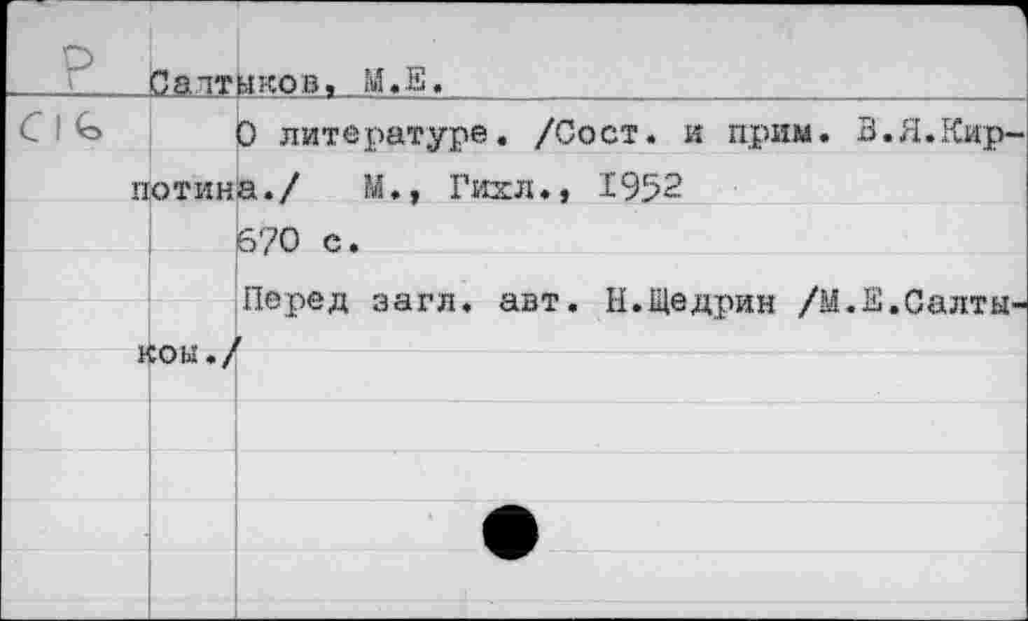 ﻿. Салтыков, М.Е._________________________________
С I	0 литературе. /Сост. и прим. В.Я.Кир-
потина./ М.» Гихл., 1952 670 с.
Перед загл. авт. И.Щедрин /М.Е.Салтыком./
